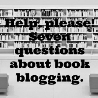Questions about Book Blogging - Please, book bloggers, I have questions that only you, who are more experienced and wiser can help me with. Seven questions. Can you answer a few?