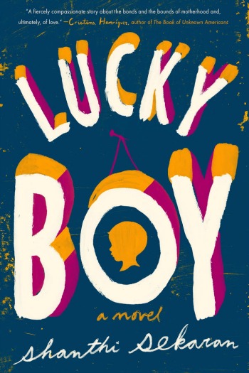  Lucky Boy by Shanthi Sekaran - The story of a sweet young boy and the mothers who love him, one an illegal immigrant, the other his foster mother.