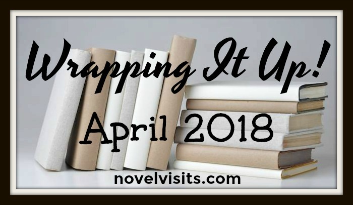 Novel Visits: Wrapping It Up! April 2018 - A monthly recap of books read, blog favorites, and news and reviews from around the book blogging world.