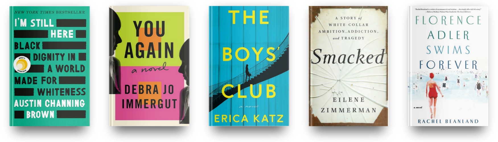 I'm Still Here by Austin Channing Brown, You Again by Debra Jo Immergut, The Boys' Club by Erica Katz, Smacked by Eilene Zimmerman and Florence Adler Swims Forever by Rachel Beanland